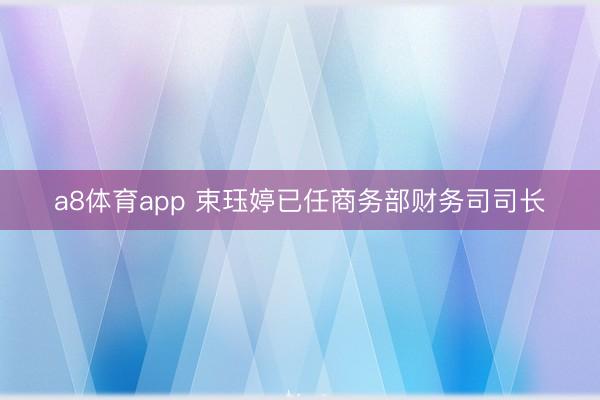 a8体育app 束珏婷已任商务部财务司司长