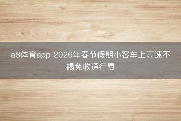 a8体育app 2026年春节假期小客车上高速不竭免收通行费
