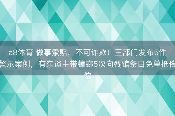 a8体育 做事索赔，不可诈欺！三部门发布5件警示案例，有东谈主带蟑螂5次向餐馆条目免单抵偿
