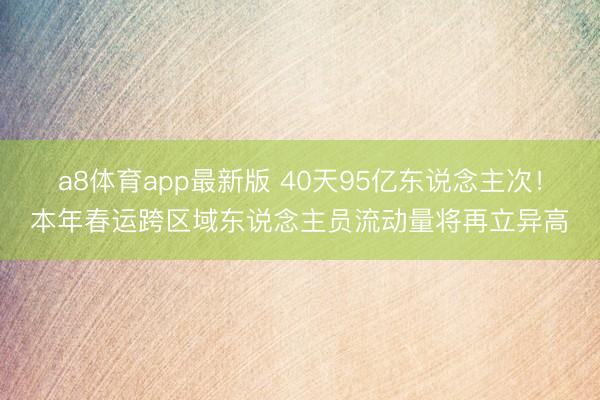 a8体育app最新版 40天95亿东说念主次！本年春运跨区域东说念主员流动量将再立异高