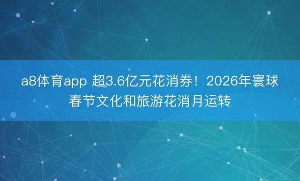 a8体育app 超3.6亿元花消券！2026年寰球春节文化和旅游花消月运转