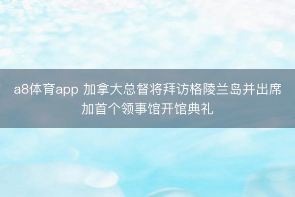 a8体育app 加拿大总督将拜访格陵兰岛并出席加首个领事馆开馆典礼