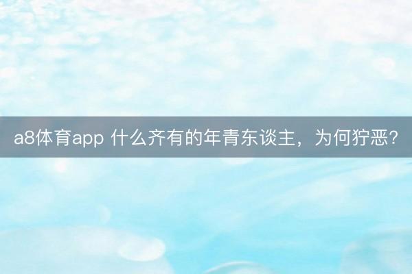 a8体育app 什么齐有的年青东谈主，为何狞恶?