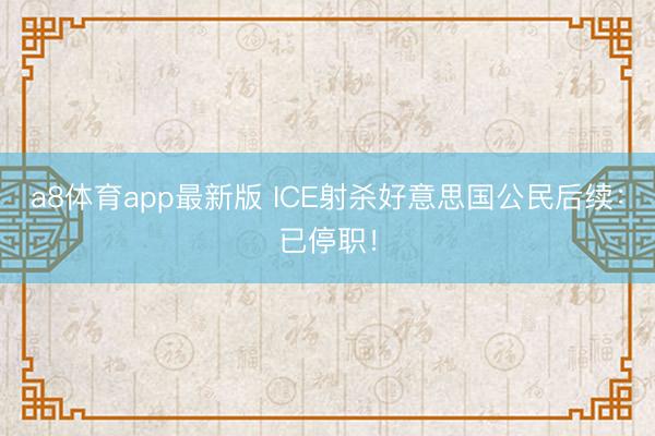 a8体育app最新版 ICE射杀好意思国公民后续：已停职！