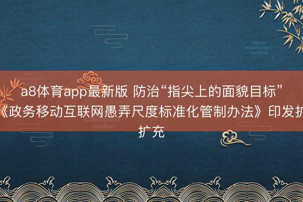 a8体育app最新版 防治“指尖上的面貌目标”，《政务移动互联网愚弄尺度标准化管制办法》印发扩充