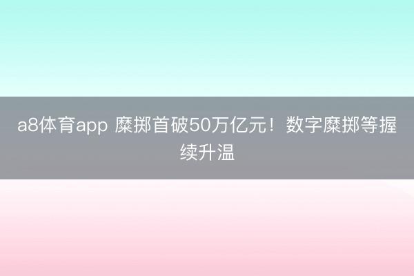 a8体育app 糜掷首破50万亿元！数字糜掷等握续升温