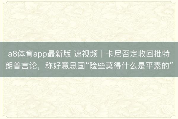 a8体育app最新版 速视频|卡尼否定收回批特朗普言论,称好意思国“险些莫得什么是平素的”