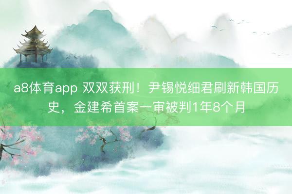 a8体育app 双双获刑！尹锡悦细君刷新韩国历史，金建希首案一审被判1年8个月