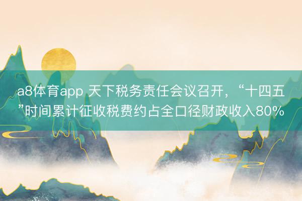 a8体育app 天下税务责任会议召开，“十四五”时间累计征收税费约占全口径财政收入80%