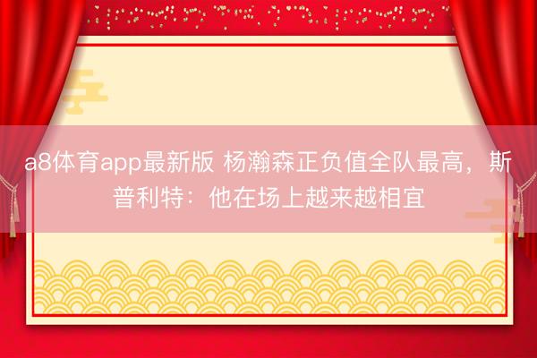 a8体育app最新版 杨瀚森正负值全队最高，斯普利特：他在场上越来越相宜
