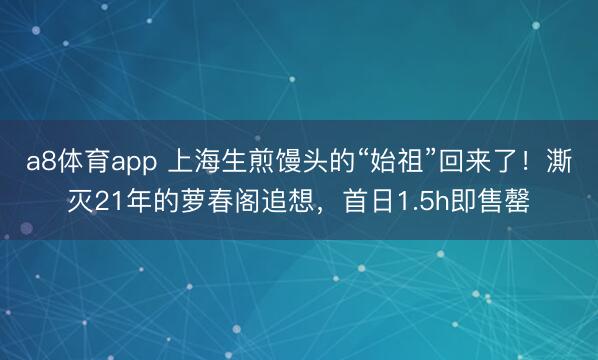 a8体育app 上海生煎馒头的“始祖”回来了！澌灭21年的萝春阁追想，首日1.5h即售罄