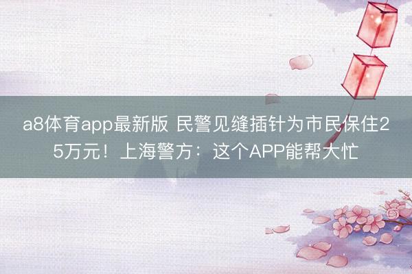 a8体育app最新版 民警见缝插针为市民保住25万元！上海警方：这个APP能帮大忙