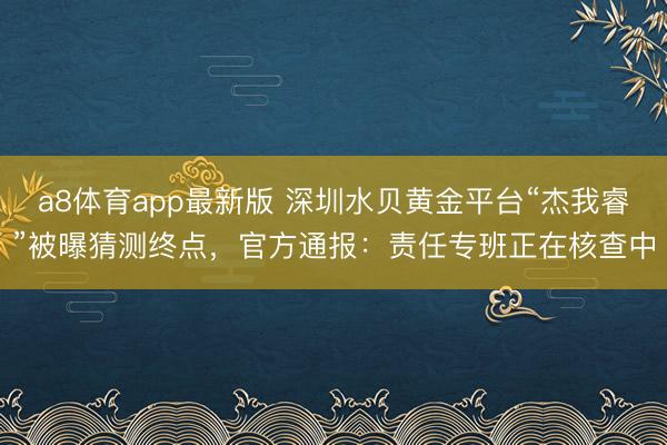 a8体育app最新版 深圳水贝黄金平台“杰我睿”被曝猜测终点，官方通报：责任专班正在核查中