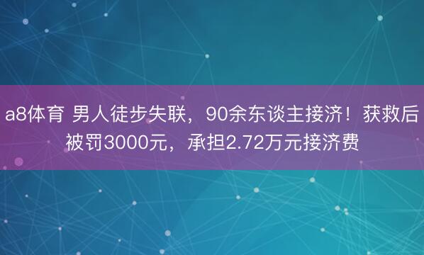 a8体育 男人徒步失联，90余东谈主接济！获救后被罚3000元，承担2.72万元接济费