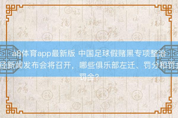 a8体育app最新版 中国足球假赌黑专项整治行径新闻发布会将召开,哪些俱乐部左迁、罚分和罚金?