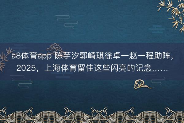 a8体育app 陈芋汐郭崎琪徐卓一赵一程助阵，2025，上海体育留住这些闪亮的记念……