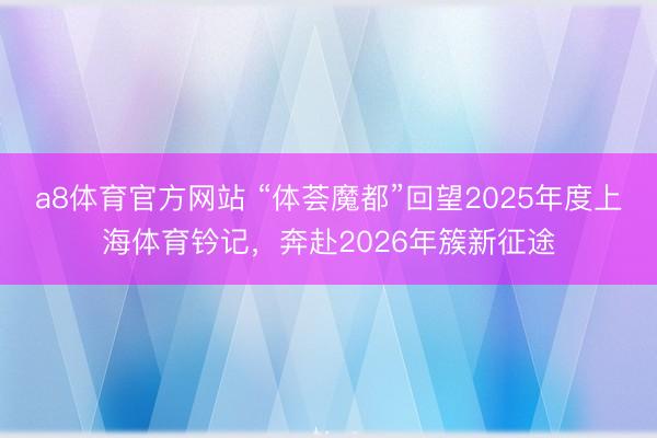 a8体育官方网站 “体荟魔都”回望2025年度上海体育钤记，奔赴2026年簇新征途