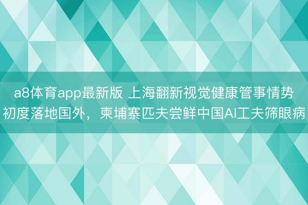 a8体育app最新版 上海翻新视觉健康管事情势初度落地国外,柬埔寨匹夫尝鲜中国AI工夫筛眼病