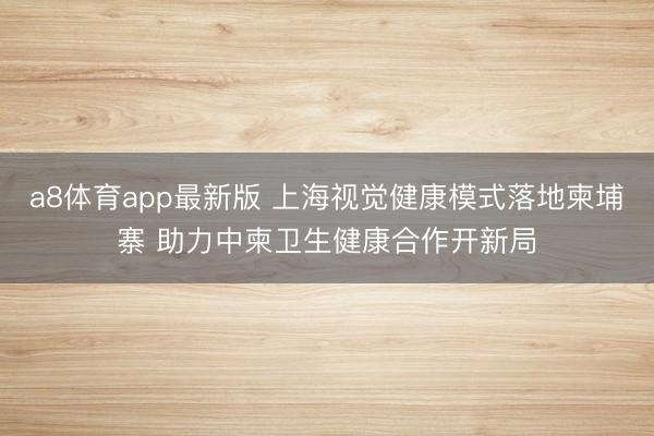 a8体育app最新版 上海视觉健康模式落地柬埔寨 助力中柬卫生健康合作开新局