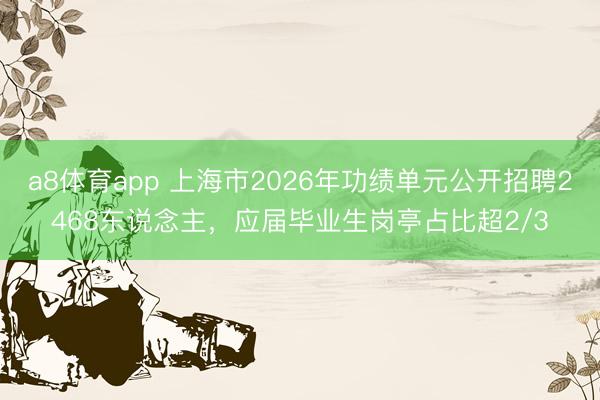 a8体育app 上海市2026年功绩单元公开招聘2468东说念主，应届毕业生岗亭占比超2/3