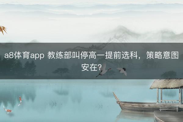 a8体育app 教练部叫停高一提前选科，策略意图安在？