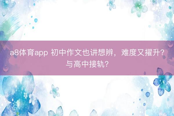 a8体育app 初中作文也讲想辨，难度又擢升？与高中接轨？
