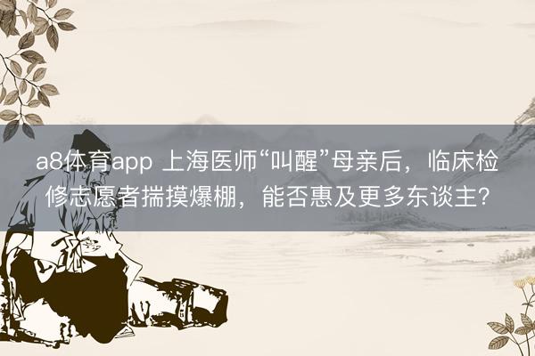 a8体育app 上海医师“叫醒”母亲后,临床检修志愿者揣摸爆棚,能否惠及更多东谈主?