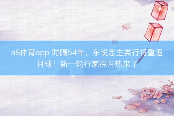 a8体育app 时隔54年，东说念主类行将重返月球！新一轮行家探月热来了