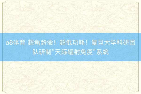 a8体育 超龟龄命！超低功耗！复旦大学科研团队研制“天际辐射免疫”系统