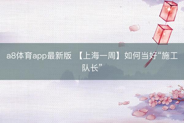 a8体育app最新版 【上海一周】如何当好“施工队长”