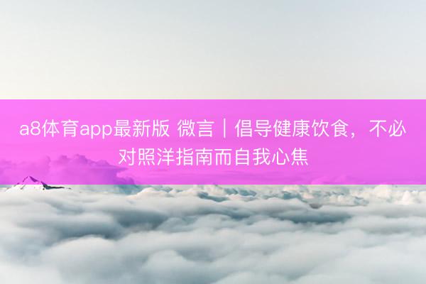 a8体育app最新版 微言｜倡导健康饮食，不必对照洋指南而自我心焦