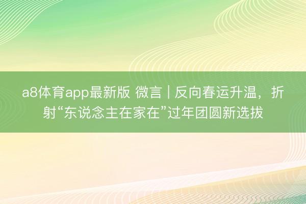 a8体育app最新版 微言 | 反向春运升温,折射“东说念主在家在”过年团圆新选拔