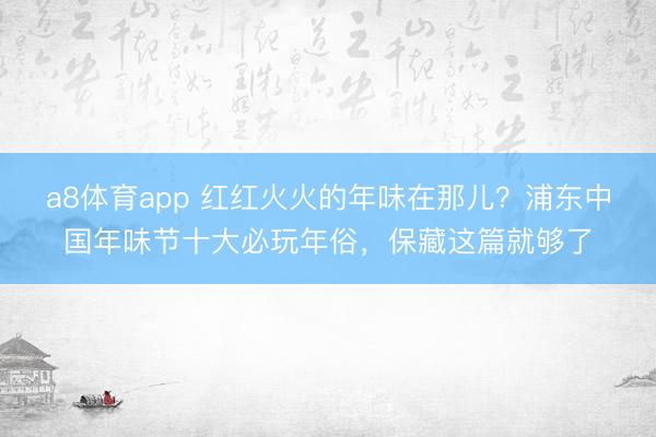 a8体育app 红红火火的年味在那儿?浦东中国年味节十大必玩年俗,保藏这篇就够了