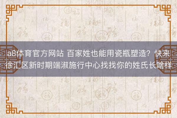 a8体育官方网站 百家姓也能用瓷瓶塑造？快来徐汇区新时期端淑施行中心找找你的姓氏长啥样