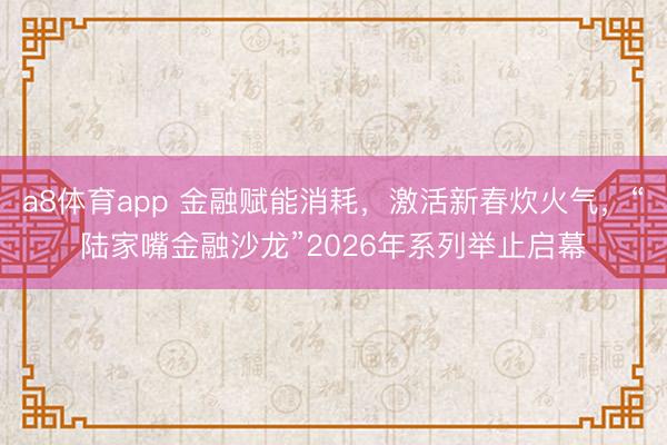 a8体育app 金融赋能消耗,激活新春炊火气,“陆家嘴金融沙龙”2026年系列举止启幕