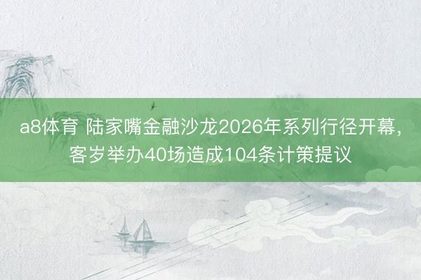 a8体育 陆家嘴金融沙龙2026年系列行径开幕，客岁举办40场造成104条计策提议