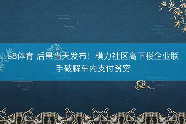a8体育 后果当天发布!模力社区高下楼企业联手破解车内支付贫穷