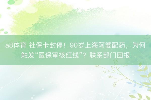 a8体育 社保卡封停！90岁上海阿婆配药，为何触发“医保审核红线”？联系部门回报
