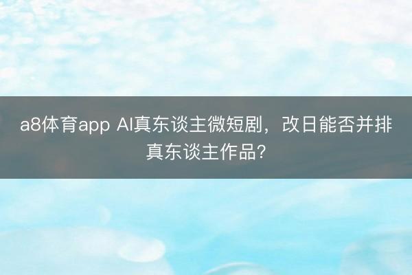 a8体育app AI真东谈主微短剧，改日能否并排真东谈主作品？