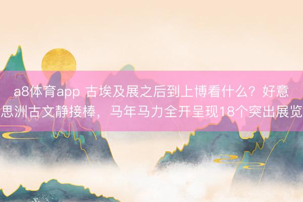 a8体育app 古埃及展之后到上博看什么？好意思洲古文静接棒，马年马力全开呈现18个突出展览
