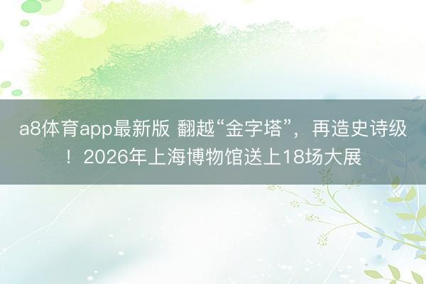 a8体育app最新版 翻越“金字塔”，再造史诗级！2026年上海博物馆送上18场大展