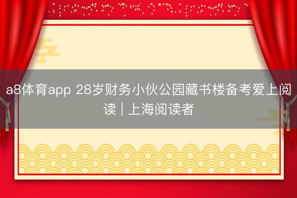 a8体育app 28岁财务小伙公园藏书楼备考爱上阅读 | 上海阅读者