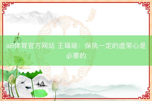 a8体育官方网站 王珮瑜：保执一定的虚荣心是必要的