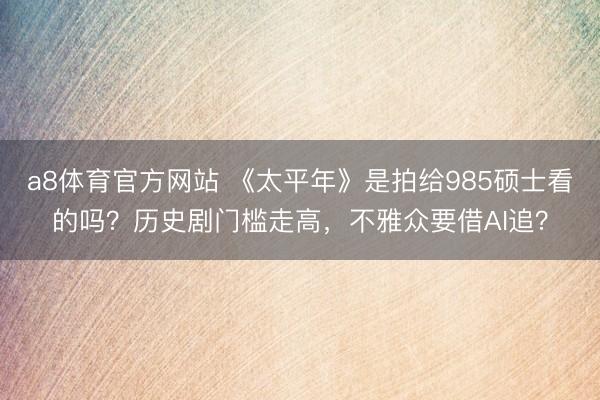 a8体育官方网站 《太平年》是拍给985硕士看的吗？历史剧门槛走高，不雅众要借AI追？
