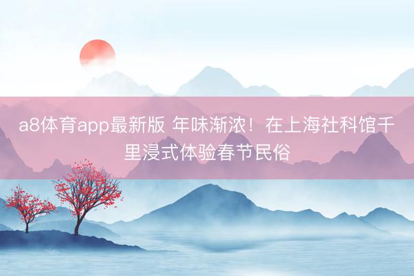 a8体育app最新版 年味渐浓！在上海社科馆千里浸式体验春节民俗