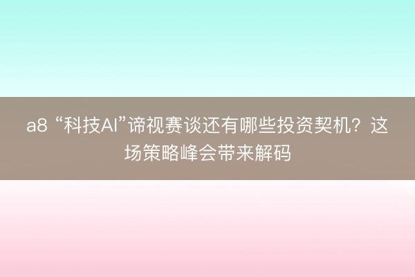 a8 “科技AI”谛视赛谈还有哪些投资契机？这场策略峰会带来解码