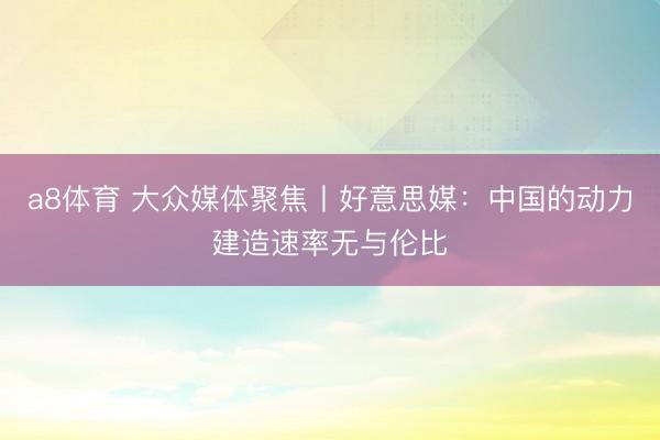 a8体育 大众媒体聚焦丨好意思媒：中国的动力建造速率无与伦比