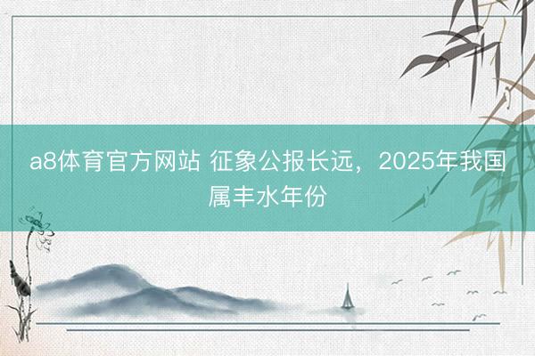 a8体育官方网站 征象公报长远，2025年我国属丰水年份
