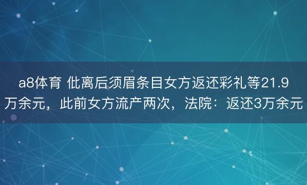 a8体育 仳离后须眉条目女方返还彩礼等21.9万余元，此前女方流产两次，法院：返还3万余元