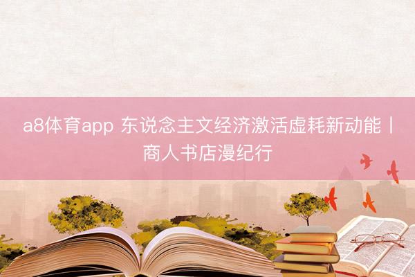 a8体育app 东说念主文经济激活虚耗新动能丨商人书店漫纪行